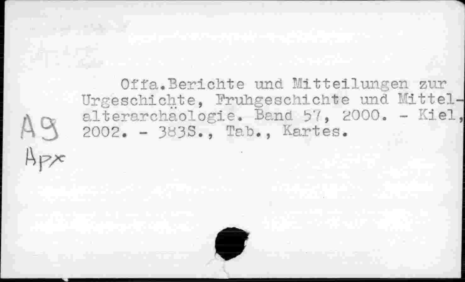 ﻿A3
Offa.Berichte und Mitteilungen zur Urgeschichte, Frühgeschichte und Mittel alterarchaologie. Band 2000. - Kiel 2002. - 3ö3S., Tab., Kartes.

